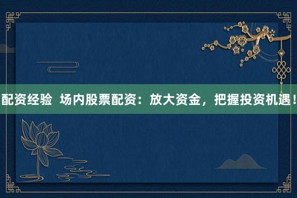 配资经验  场内股票配资：放大资金，把握投资机遇！