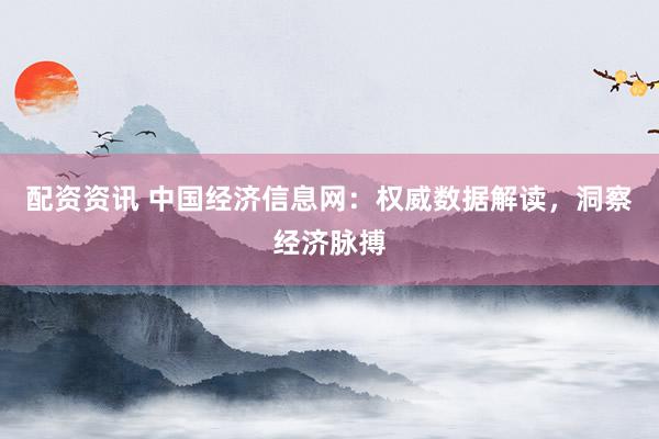 配资资讯 中国经济信息网：权威数据解读，洞察经济脉搏