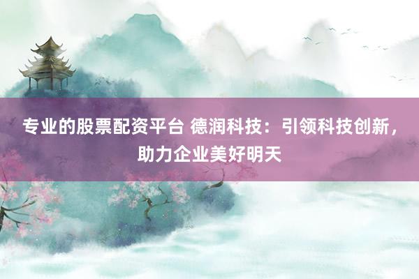 专业的股票配资平台 德润科技：引领科技创新，助力企业美好明天