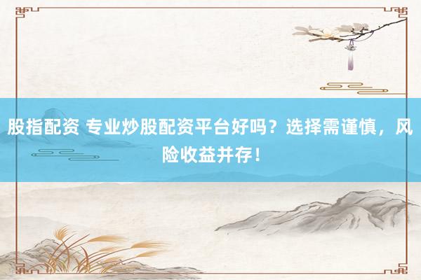 股指配资 专业炒股配资平台好吗？选择需谨慎，风险收益并存！