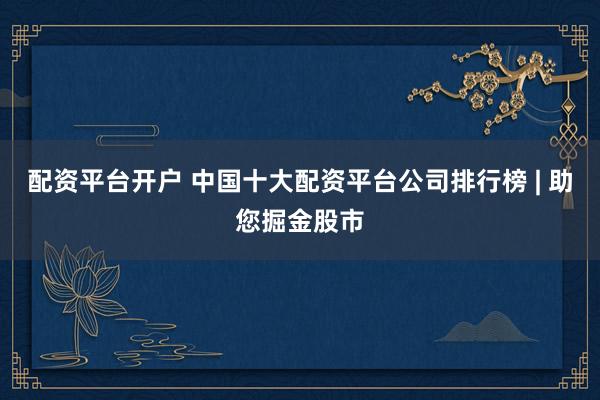 配资平台开户 中国十大配资平台公司排行榜 | 助您掘金股市