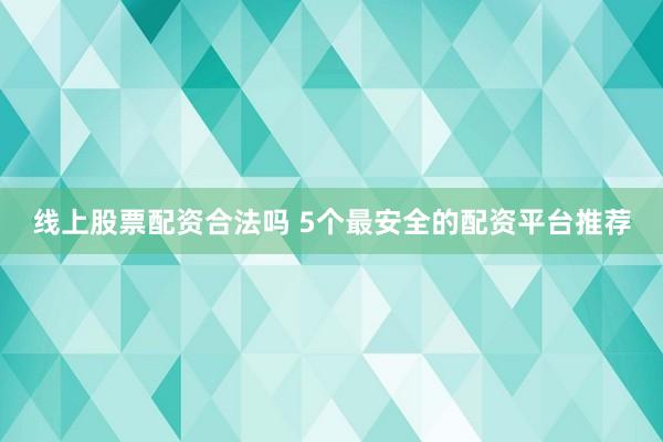 线上股票配资合法吗 5个最安全的配资平台推荐