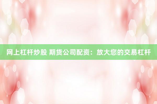 网上杠杆炒股 期货公司配资：放大您的交易杠杆