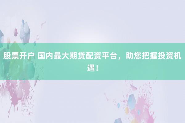 股票开户 国内最大期货配资平台，助您把握投资机遇！