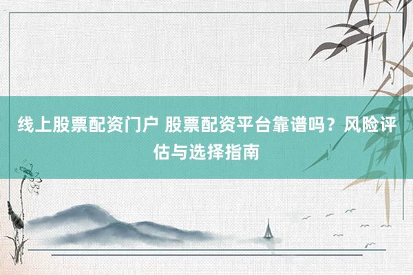 线上股票配资门户 股票配资平台靠谱吗？风险评估与选择指南