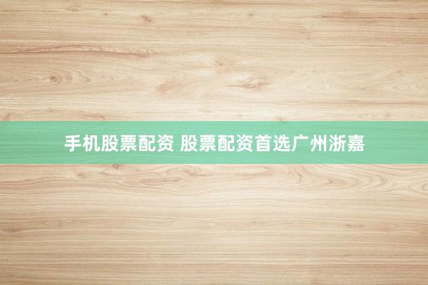 手机股票配资 股票配资首选广州浙嘉