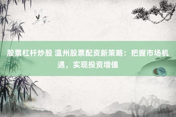 股票杠杆炒股 温州股票配资新策略：把握市场机遇，实现投资增值