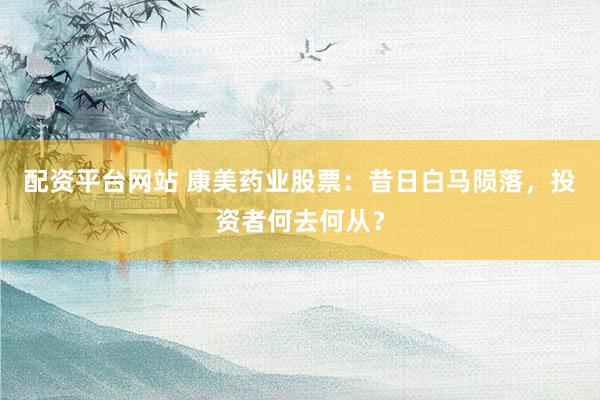 配资平台网站 康美药业股票：昔日白马陨落，投资者何去何从？