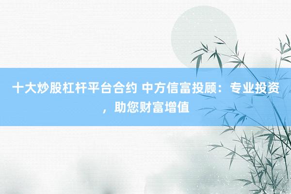 十大炒股杠杆平台合约 中方信富投顾：专业投资，助您财富增值