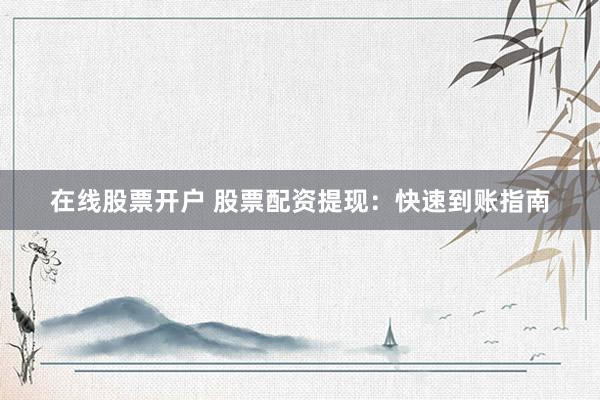 在线股票开户 股票配资提现：快速到账指南