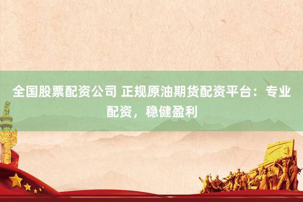 全国股票配资公司 正规原油期货配资平台：专业配资，稳健盈利