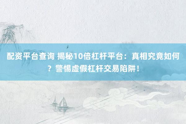 配资平台查询 揭秘10倍杠杆平台：真相究竟如何？警惕虚假杠杆交易陷阱！