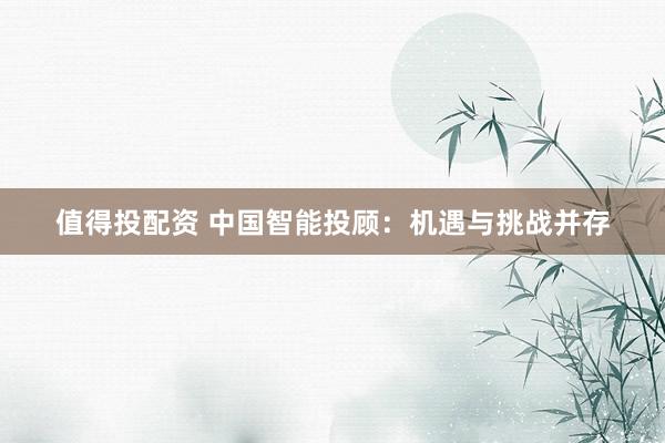 值得投配资 中国智能投顾：机遇与挑战并存