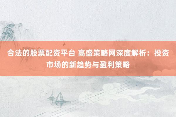 合法的股票配资平台 高盛策略网深度解析：投资市场的新趋势与盈利策略