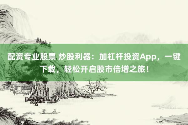 配资专业股票 炒股利器：加杠杆投资App，一键下载，轻松开启股市倍增之旅！