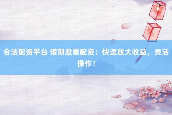 合法配资平台 短期股票配资：快速放大收益，灵活操作！