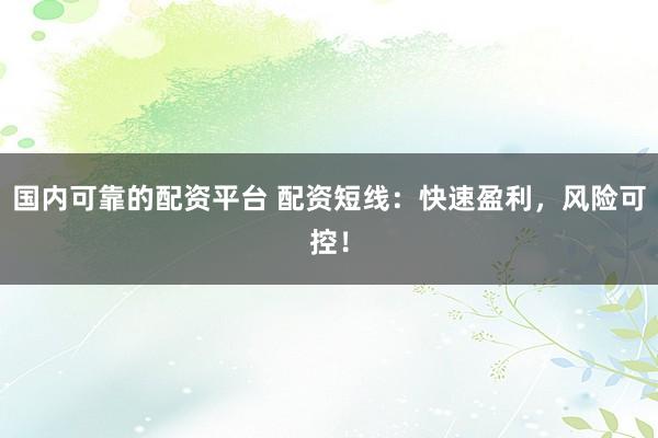 国内可靠的配资平台 配资短线：快速盈利，风险可控！