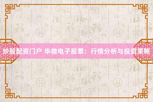炒股配资门户 华微电子股票：行情分析与投资策略