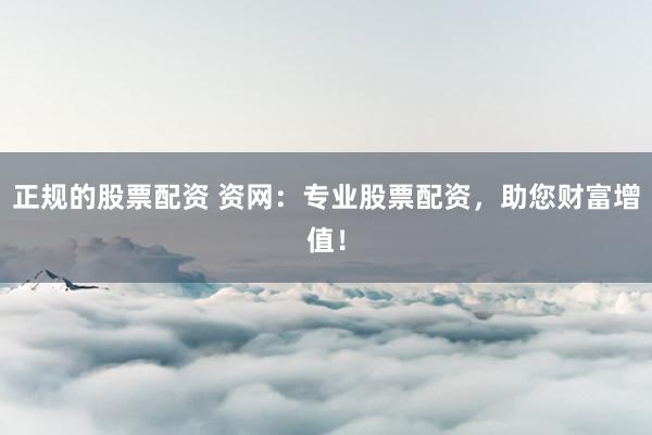 正规的股票配资 资网：专业股票配资，助您财富增值！