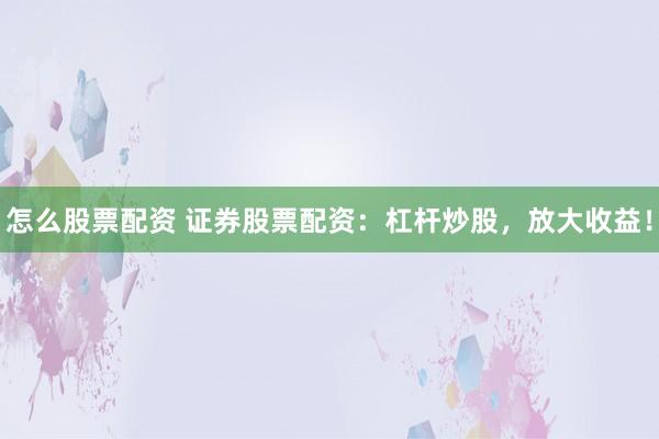 怎么股票配资 证券股票配资：杠杆炒股，放大收益！