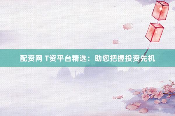 配资网 T资平台精选：助您把握投资先机