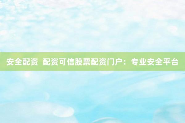 安全配资  配资可信股票配资门户：专业安全平台