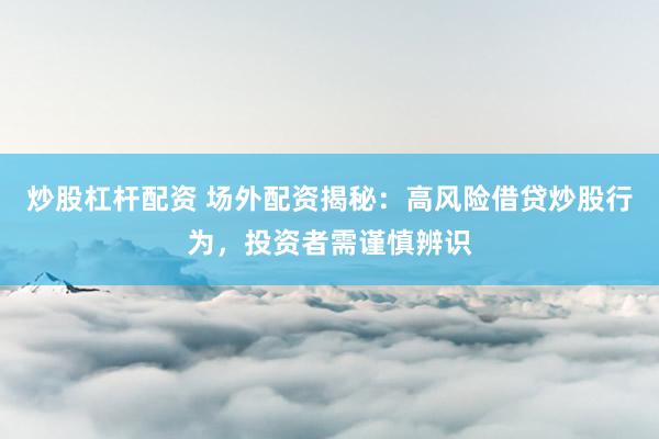 炒股杠杆配资 场外配资揭秘：高风险借贷炒股行为，投资者需谨慎辨识