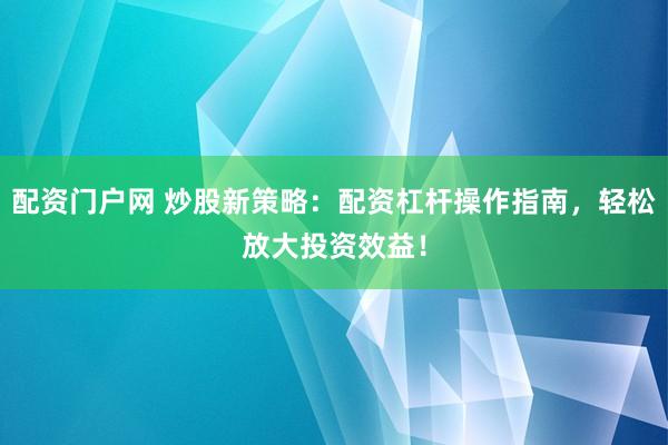 配资门户网 炒股新策略：配资杠杆操作指南，轻松放大投资效益！