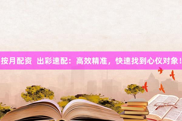 按月配资  出彩速配：高效精准，快速找到心仪对象！
