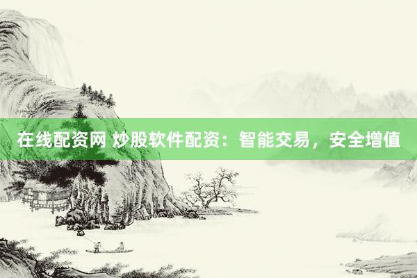 在线配资网 炒股软件配资：智能交易，安全增值
