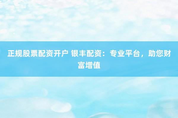 正规股票配资开户 银丰配资：专业平台，助您财富增值