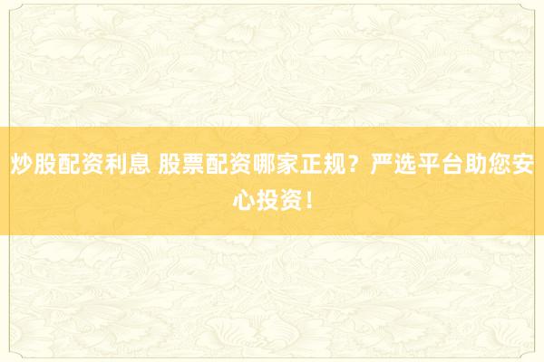 炒股配资利息 股票配资哪家正规？严选平台助您安心投资！