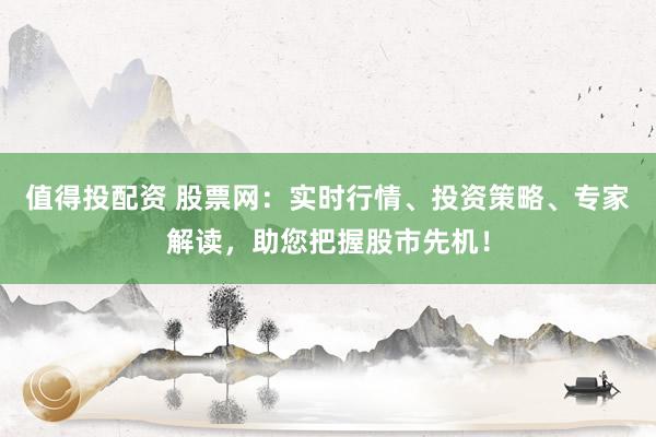 值得投配资 股票网：实时行情、投资策略、专家解读，助您把握股市先机！