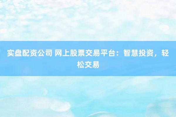 实盘配资公司 网上股票交易平台：智慧投资，轻松交易