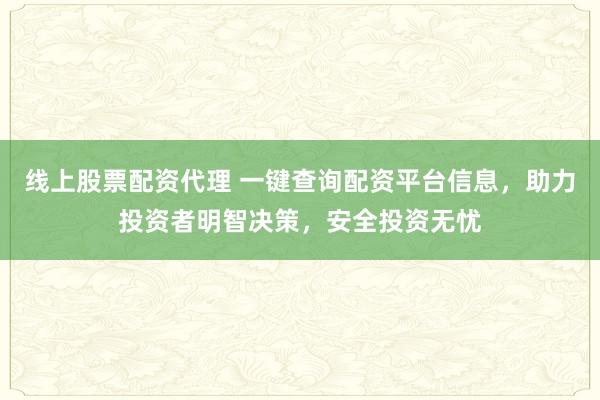 线上股票配资代理 一键查询配资平台信息，助力投资者明智决策，安全投资无忧