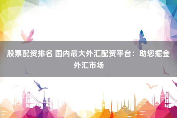 股票配资排名 国内最大外汇配资平台：助您掘金外汇市场