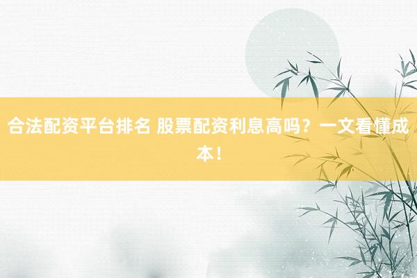 合法配资平台排名 股票配资利息高吗？一文看懂成本！
