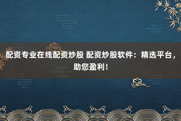 股票交易规则 网上配资查询：选对平台，安全投资！