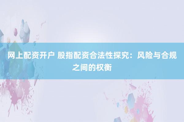 网上配资开户 股指配资合法性探究：风险与合规之间的权衡