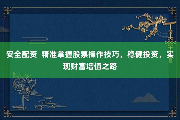 安全配资  精准掌握股票操作技巧，稳健投资，实现财富增值之路
