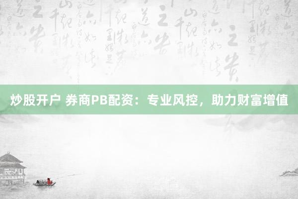 炒股开户 券商PB配资：专业风控，助力财富增值