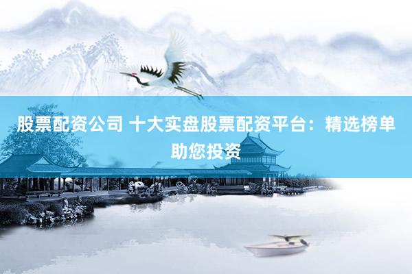 股票配资公司 十大实盘股票配资平台：精选榜单助您投资