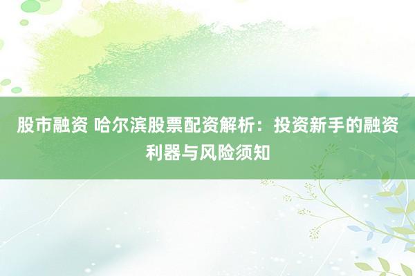 股市融资 哈尔滨股票配资解析：投资新手的融资利器与风险须知
