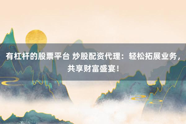 有杠杆的股票平台 炒股配资代理：轻松拓展业务，共享财富盛宴！