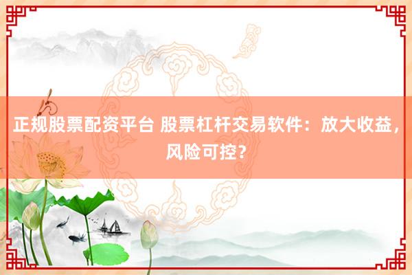 正规股票配资平台 股票杠杆交易软件：放大收益，风险可控？