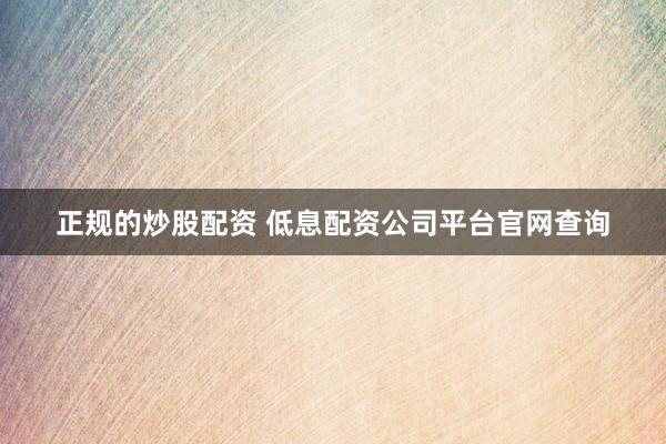 正规的炒股配资 低息配资公司平台官网查询