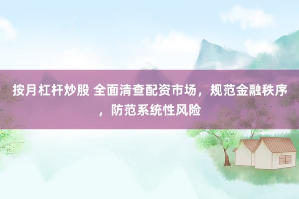 按月杠杆炒股 全面清查配资市场，规范金融秩序，防范系统性风险