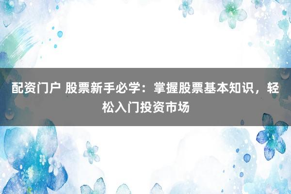 配资门户 股票新手必学：掌握股票基本知识，轻松入门投资市场