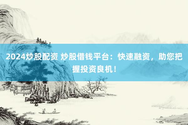 2024炒股配资 炒股借钱平台：快速融资，助您把握投资良机！