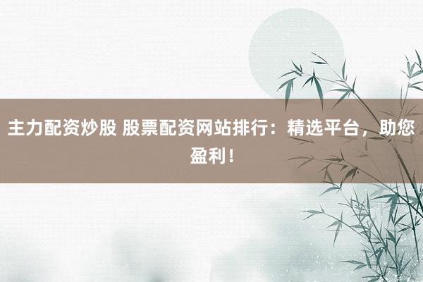 主力配资炒股 股票配资网站排行：精选平台，助您盈利！